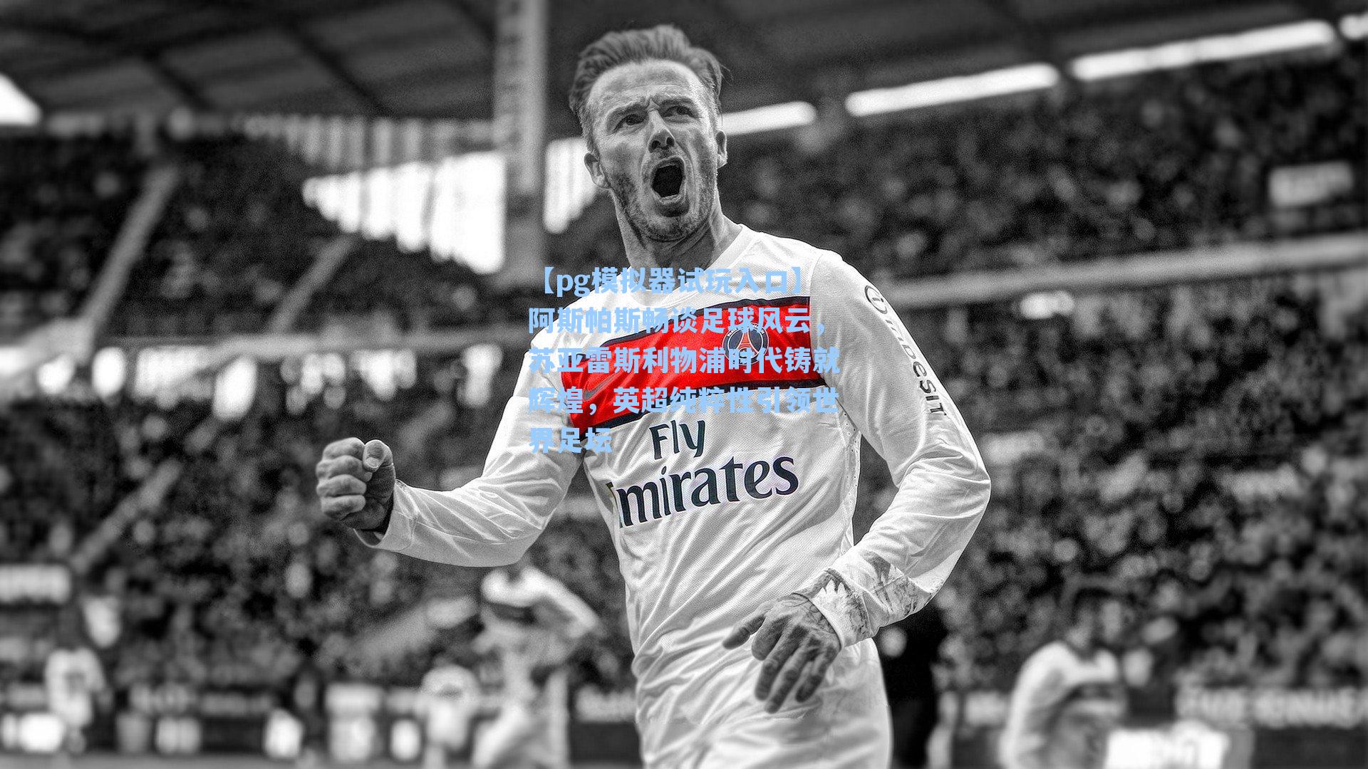 阿斯帕斯畅谈足球风云，苏亚雷斯利物浦时代铸就辉煌，英超纯粹性引领世界足坛