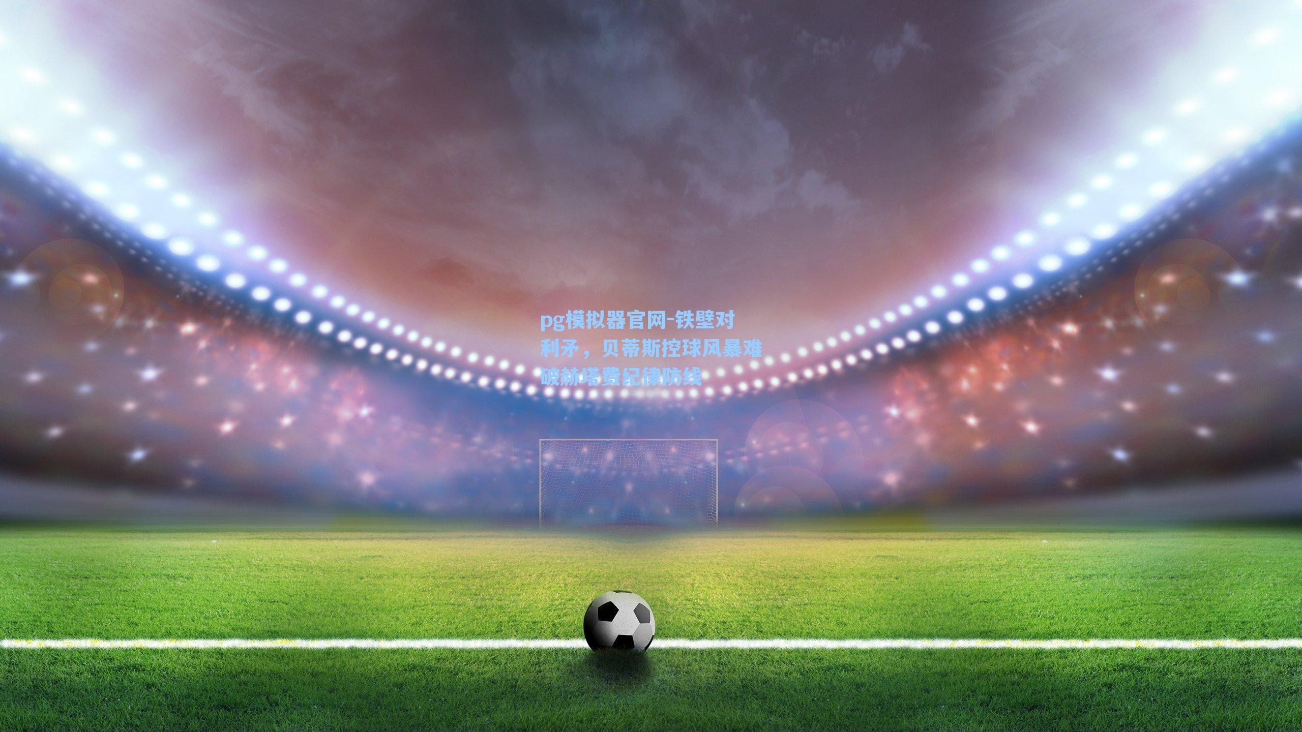 铁壁对利矛，贝蒂斯控球风暴难破赫塔费纪律防线