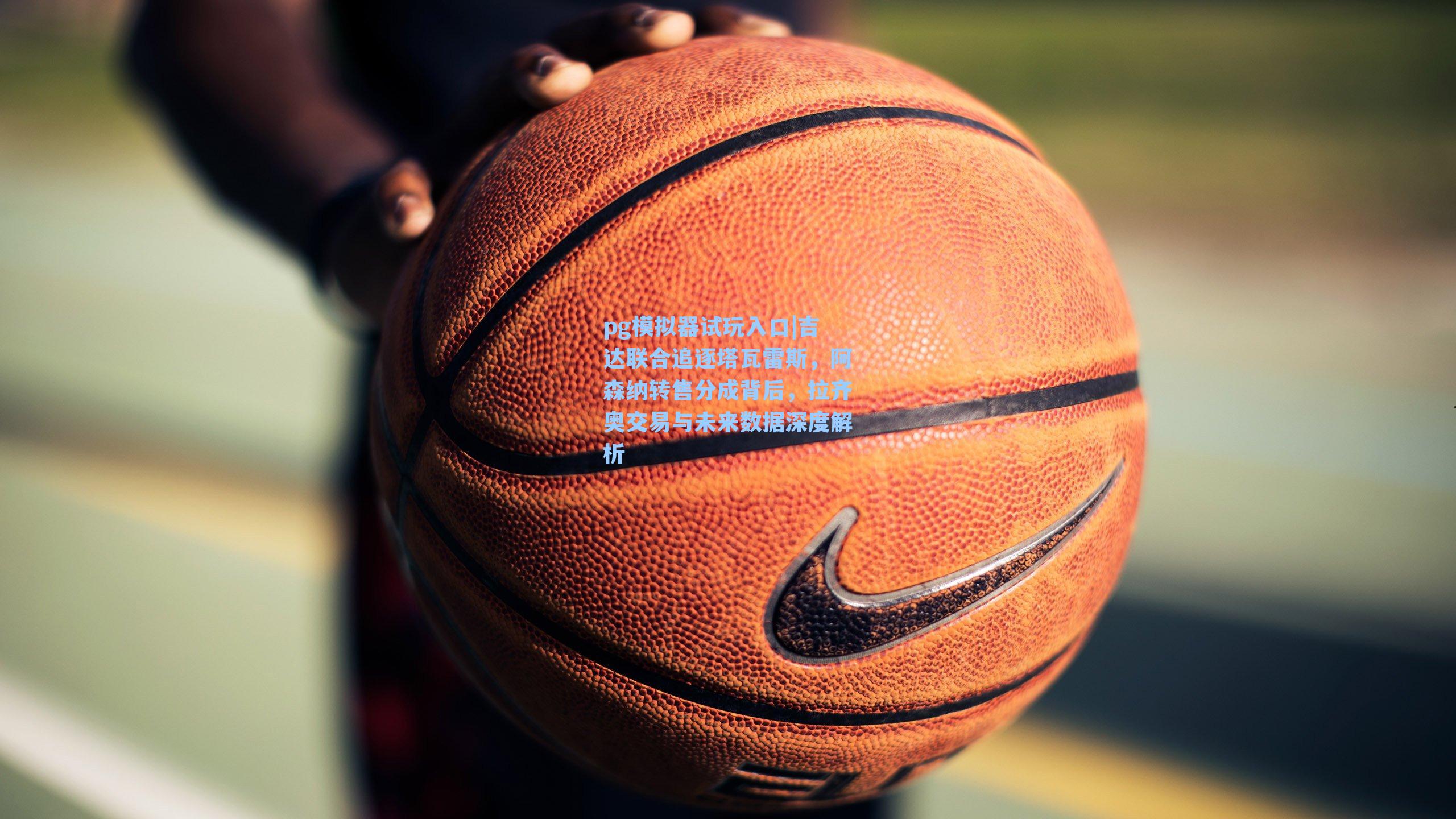 吉达联合追逐塔瓦雷斯，阿森纳转售分成背后，拉齐奥交易与未来数据深度解析