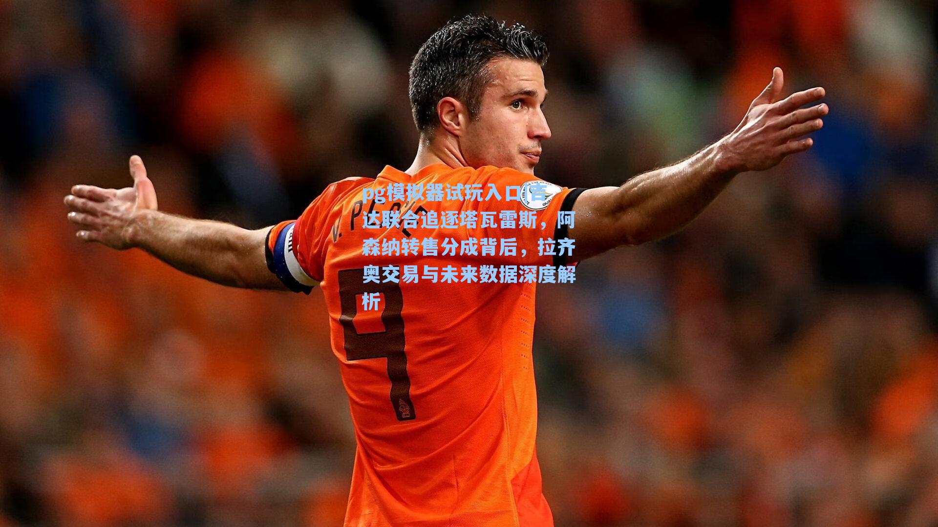 吉达联合追逐塔瓦雷斯，阿森纳转售分成背后，拉齐奥交易与未来数据深度解析