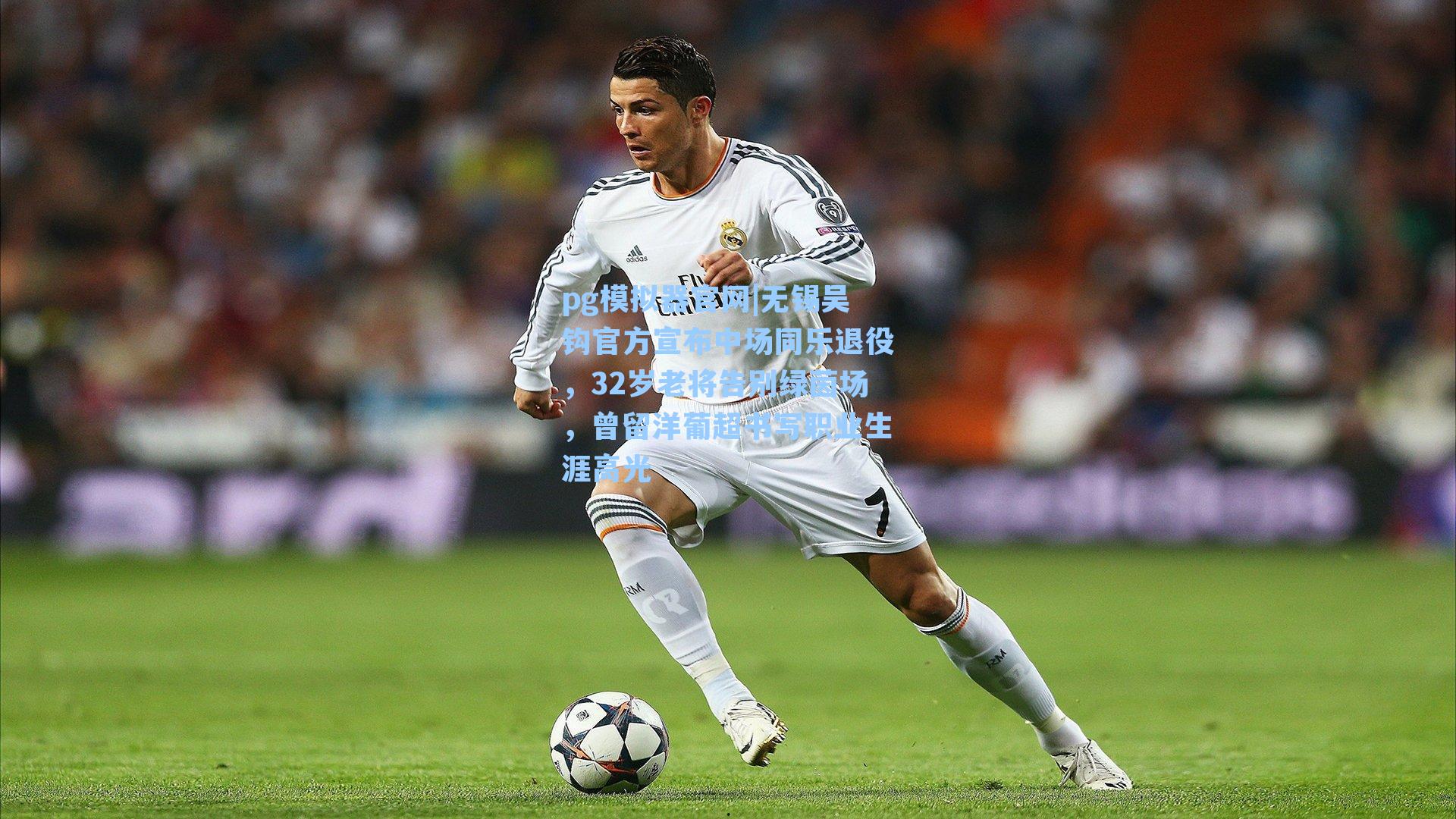 无锡吴钩官方宣布中场同乐退役，32岁老将告别绿茵场，曾留洋葡超书写职业生涯高光