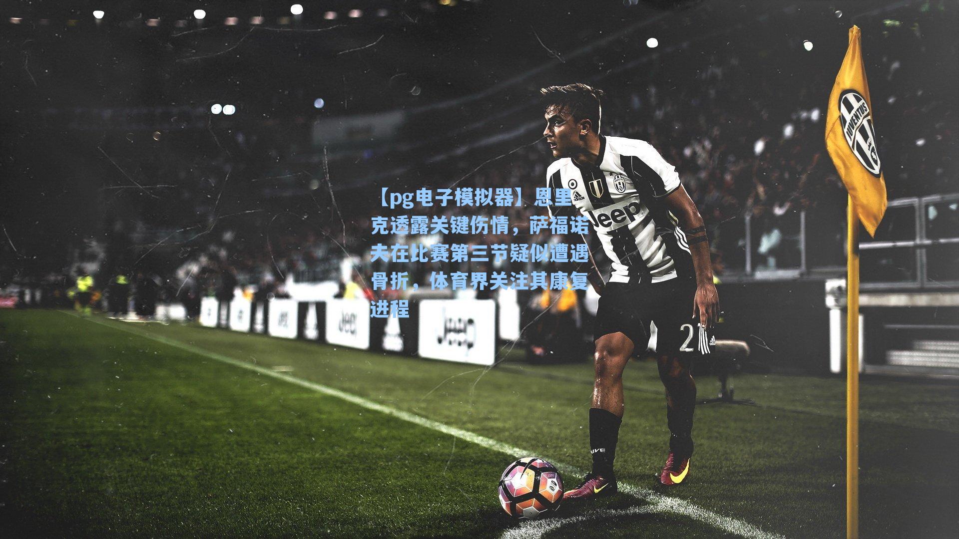 恩里克透露关键伤情，萨福诺夫在比赛第三节疑似遭遇骨折，体育界关注其康复进程