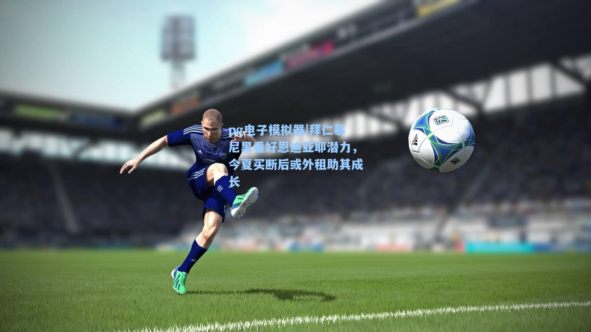 拜仁慕尼黑看好恩迪亚耶潜力，今夏买断后或外租助其成长