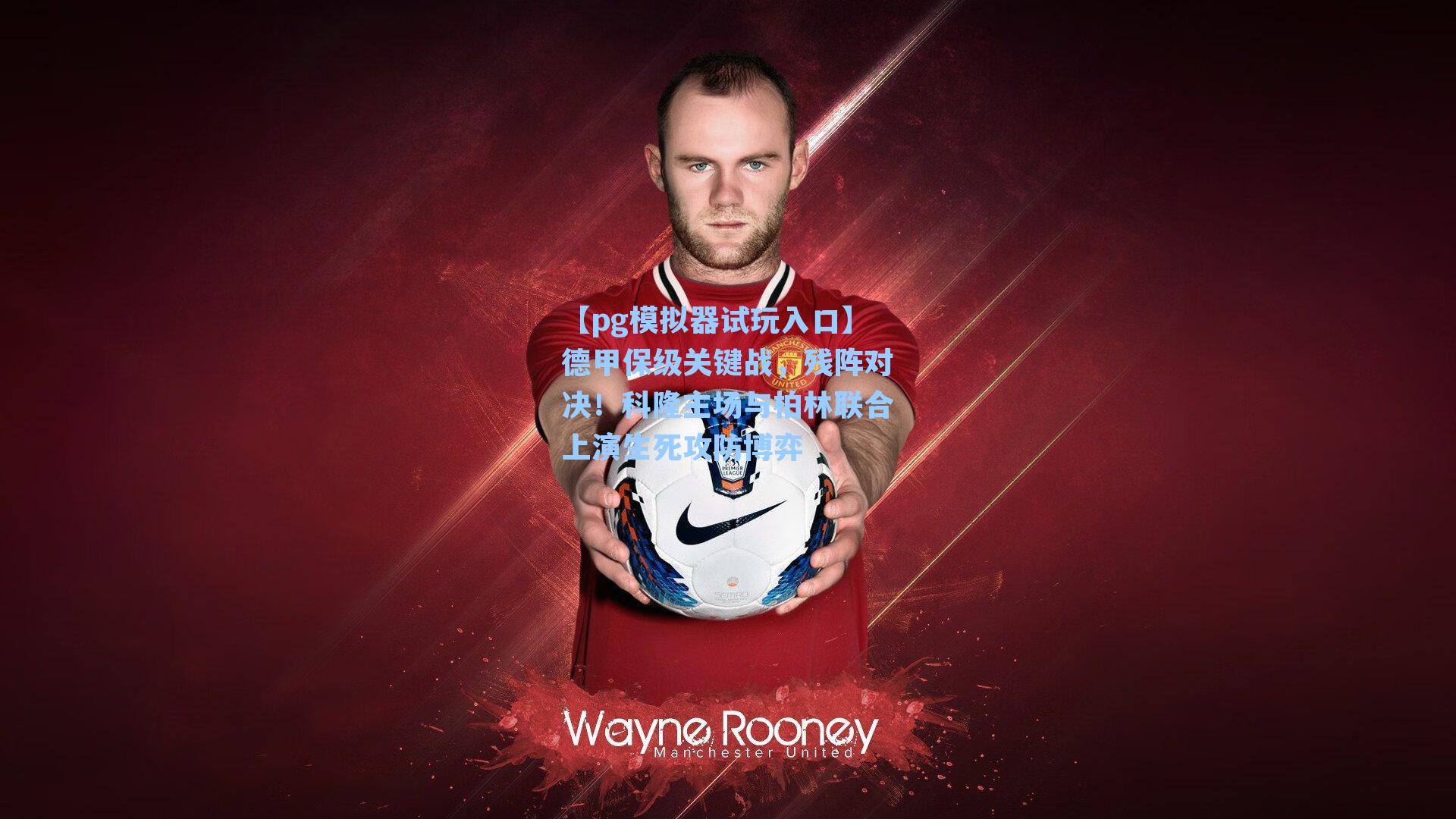 德甲保级关键战,残阵对决!科隆主场与柏林联合上演生死攻防博弈