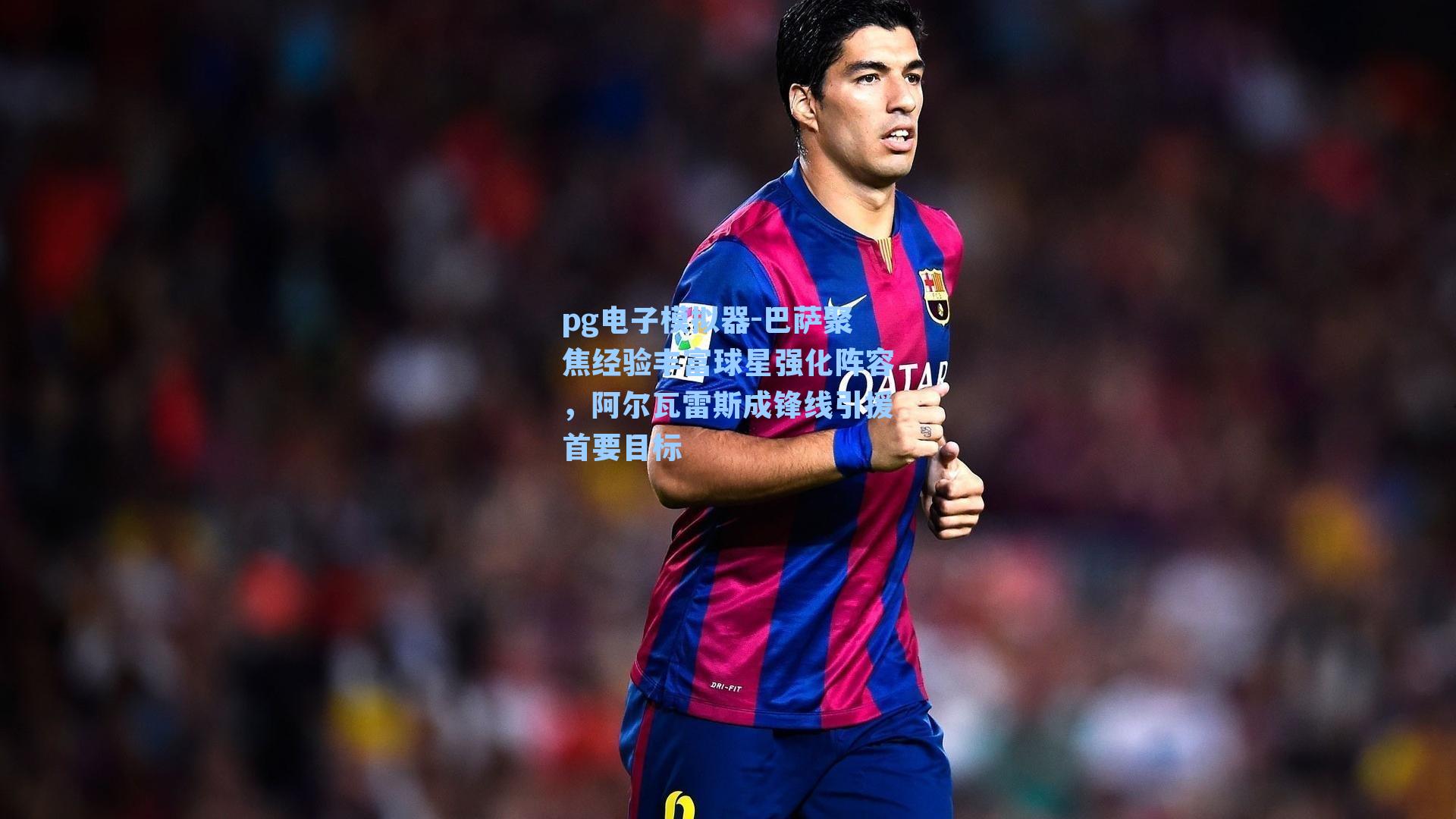 巴萨聚焦经验丰富球星强化阵容,阿尔瓦雷斯成锋线引援首要目标