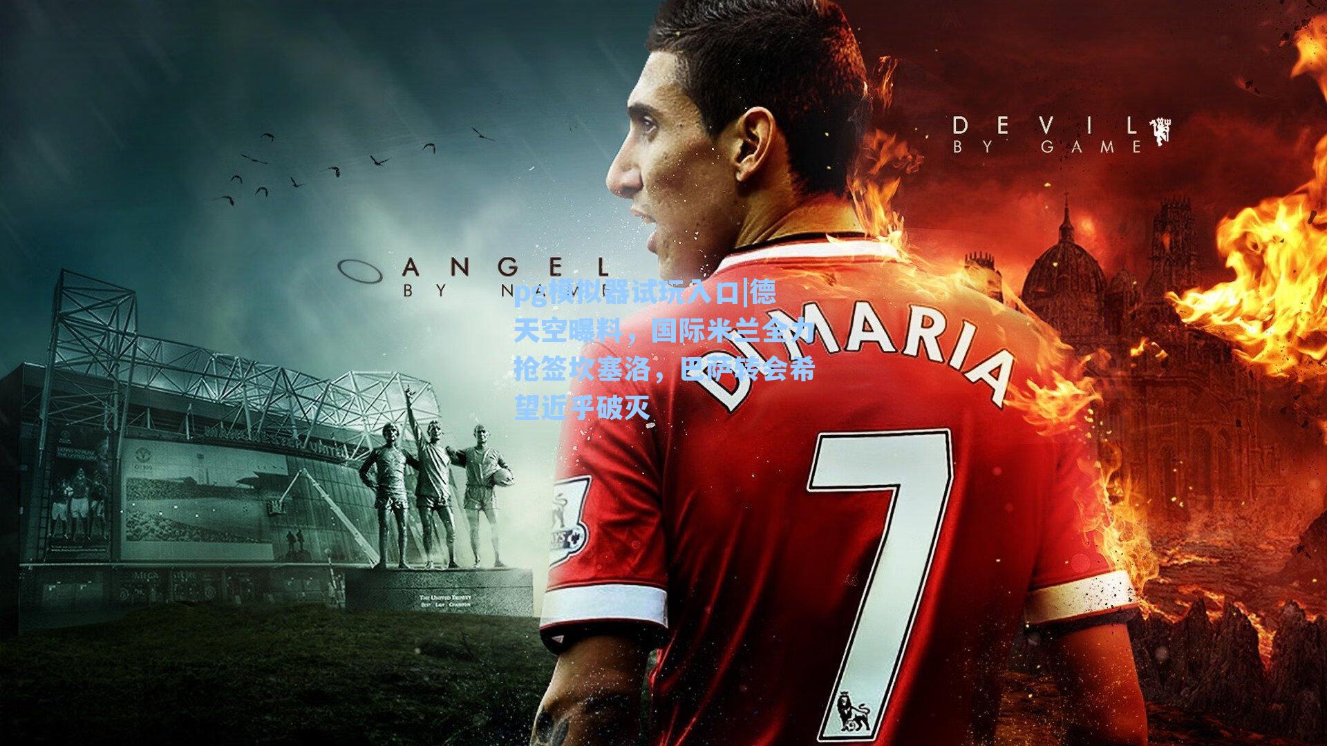 德天空曝料，国际米兰全力抢签坎塞洛，巴萨转会希望近乎破灭