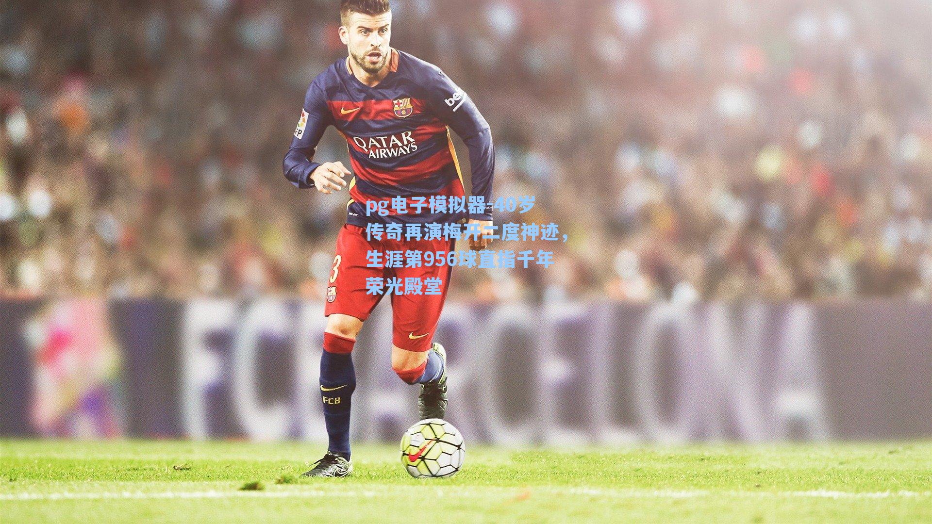 40岁传奇再演梅开二度神迹，生涯第956球直指千年荣光殿堂