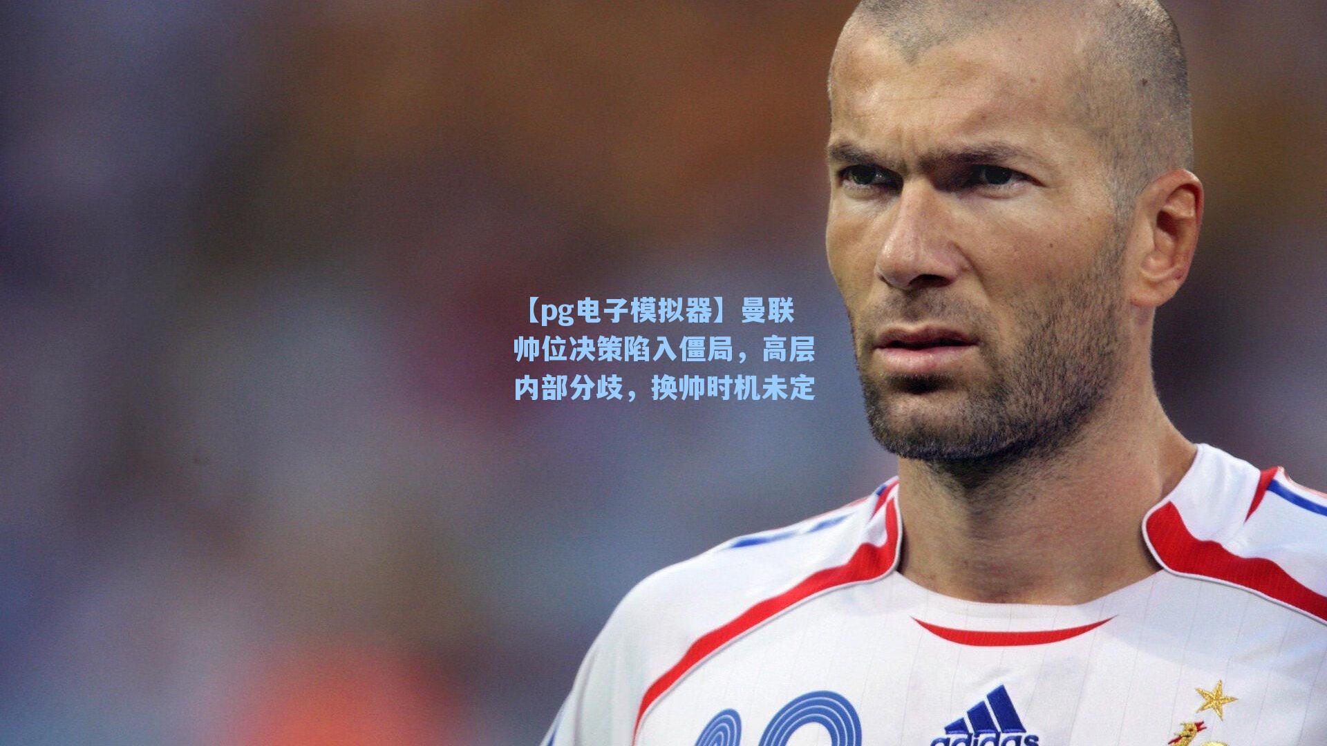 曼联帅位决策陷入僵局，高层内部分歧，换帅时机未定