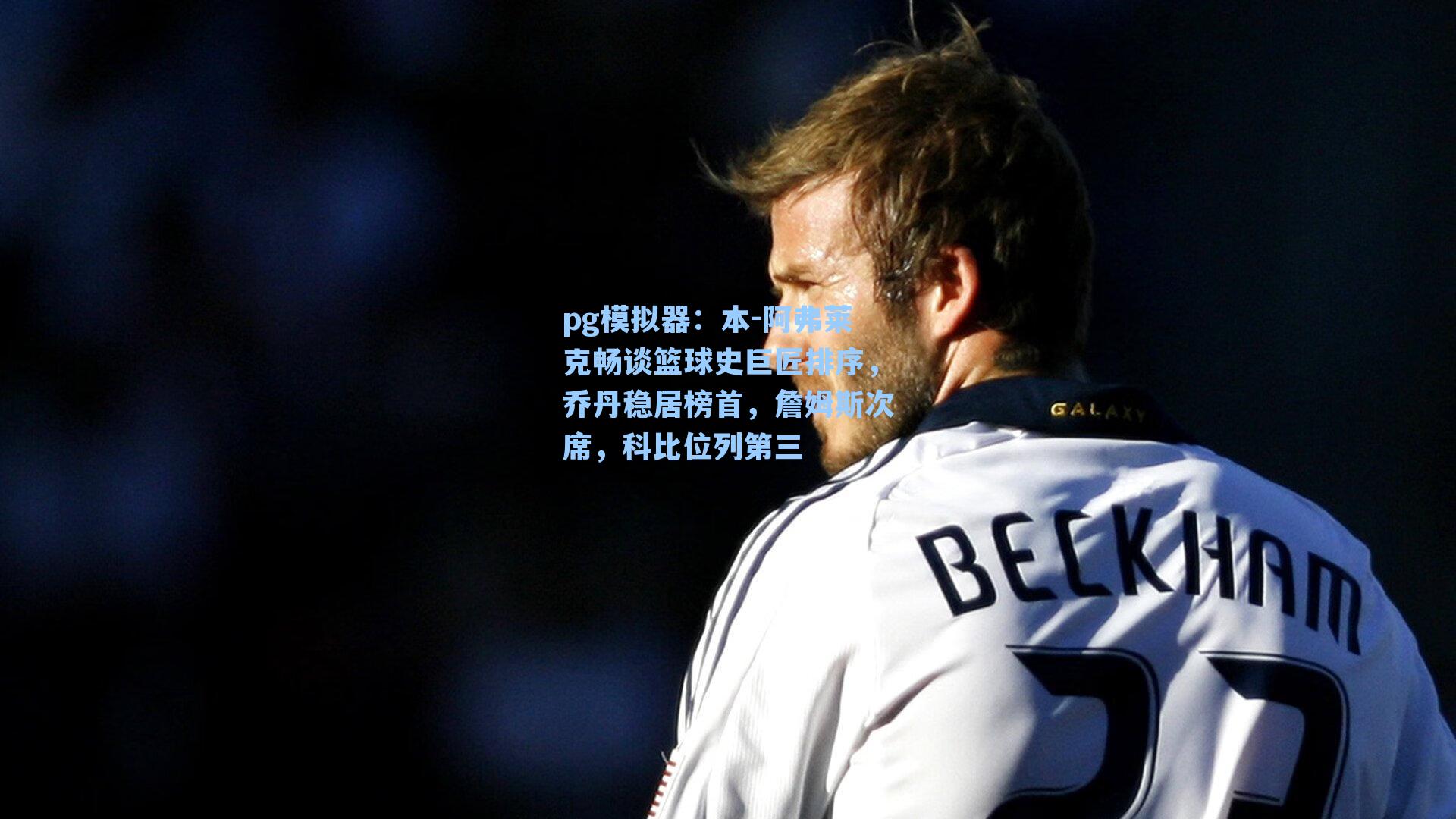 本-阿弗莱克畅谈篮球史巨匠排序,乔丹稳居榜首,詹姆斯次席,科比位列第三