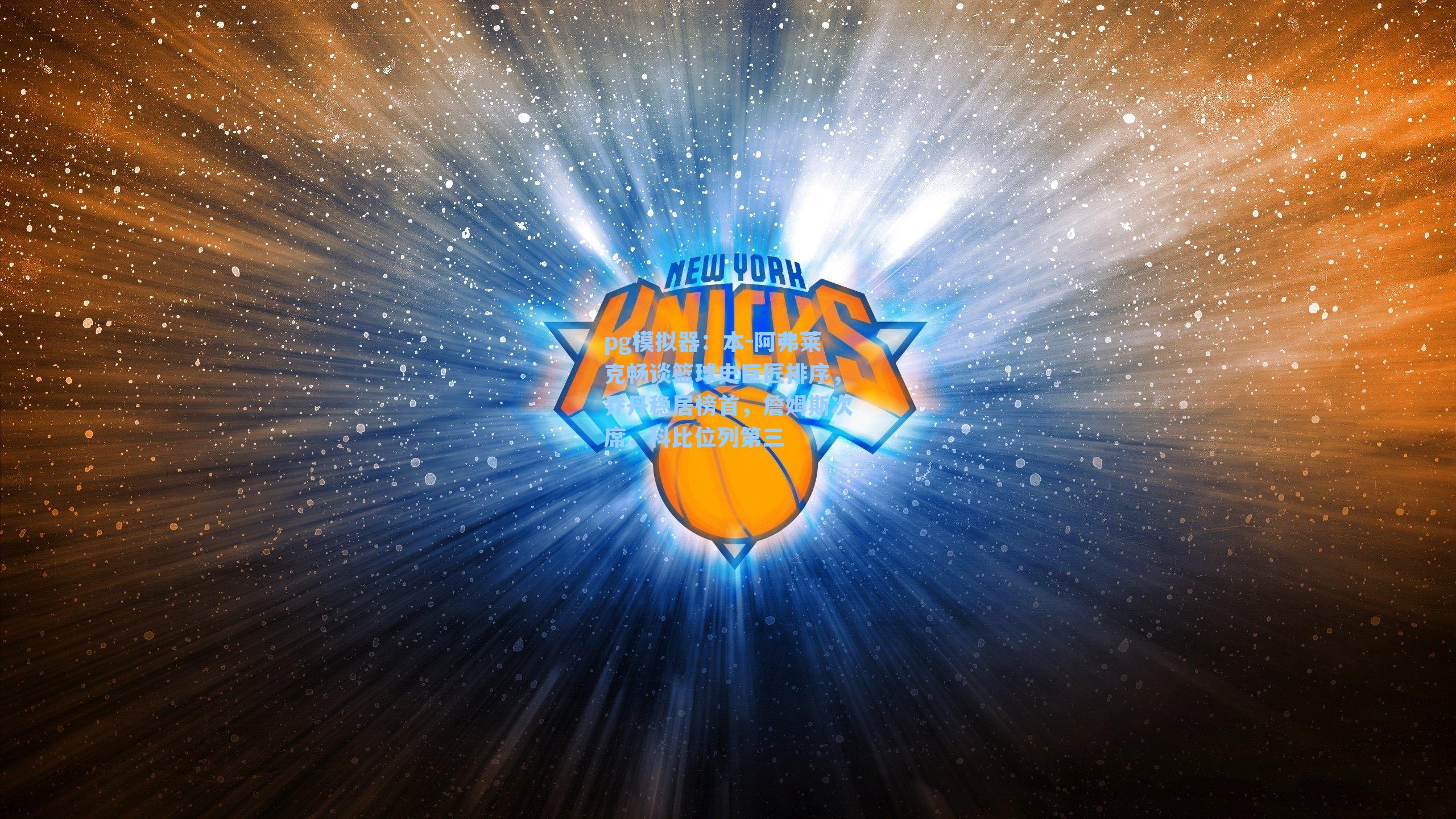 本-阿弗莱克畅谈篮球史巨匠排序,乔丹稳居榜首,詹姆斯次席,科比位列第三