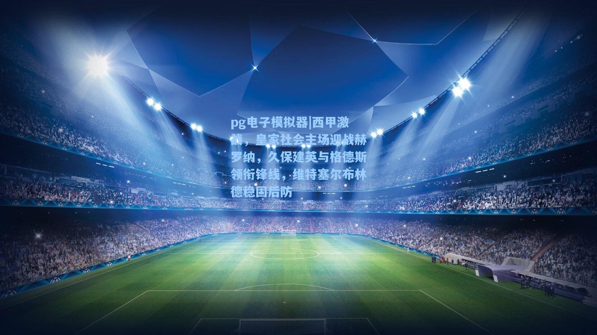 西甲激战，皇家社会主场迎战赫罗纳，久保建英与格德斯领衔锋线，维特塞尔布林德稳固后防