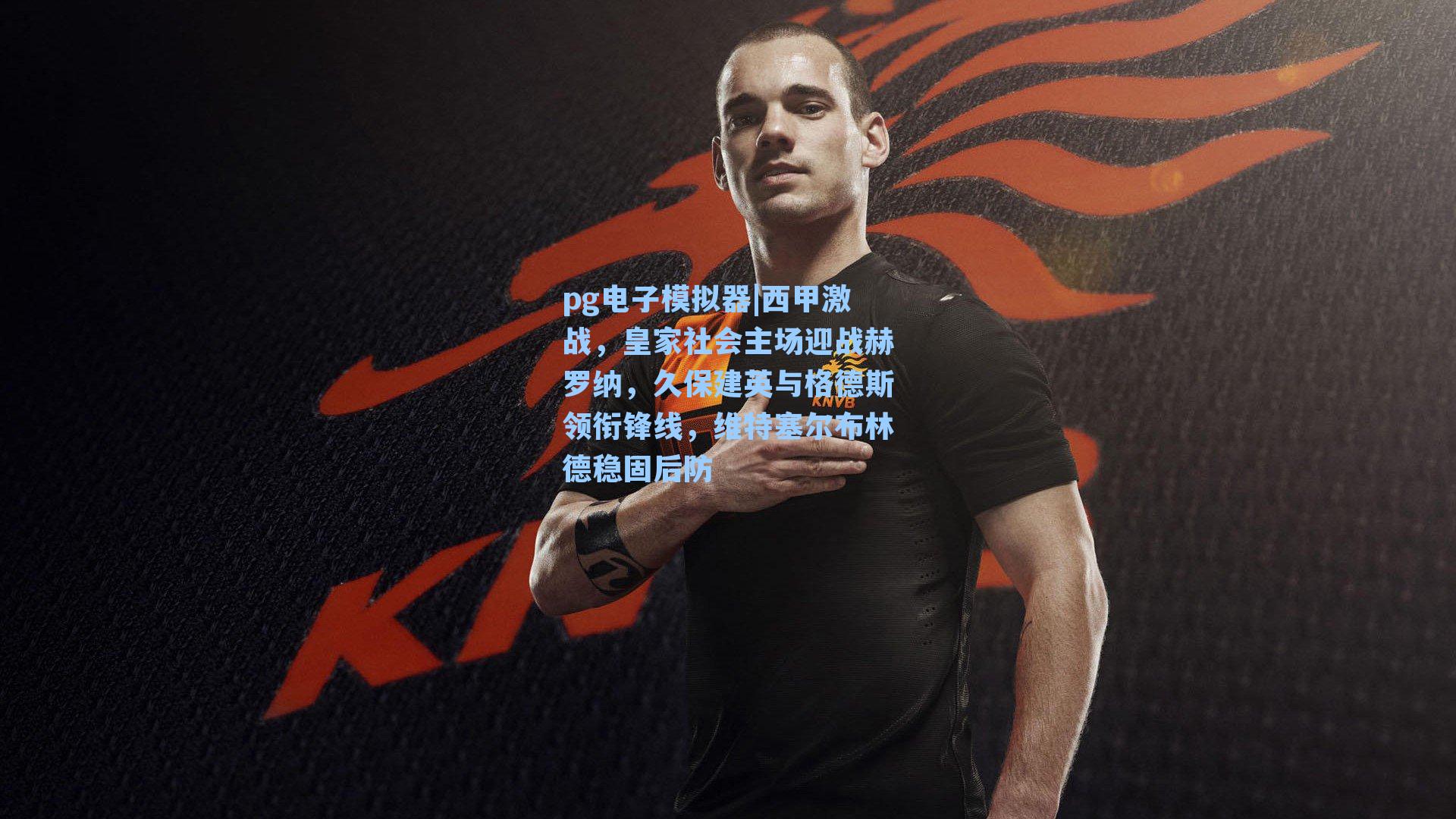 西甲激战，皇家社会主场迎战赫罗纳，久保建英与格德斯领衔锋线，维特塞尔布林德稳固后防