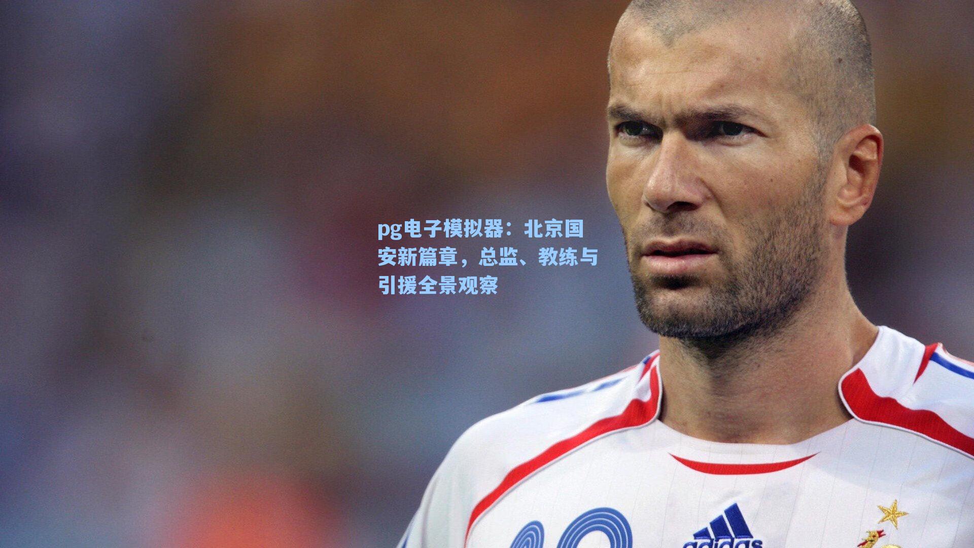 北京国安新篇章，总监、教练与引援全景观察